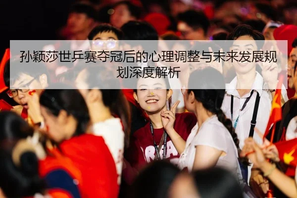 孙颖莎世乒赛夺冠后的心理调整与未来发展规划深度解析 | HTH SPORTS