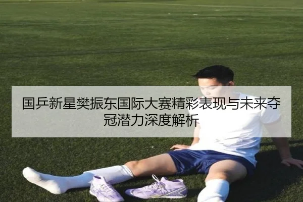 国乒新星樊振东国际大赛精彩表现与未来夺冠潜力深度解析 | HTH SPORTS