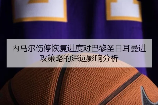 内马尔伤停恢复进度对巴黎圣日耳曼进攻策略的深远影响分析 | HTH SPORTS